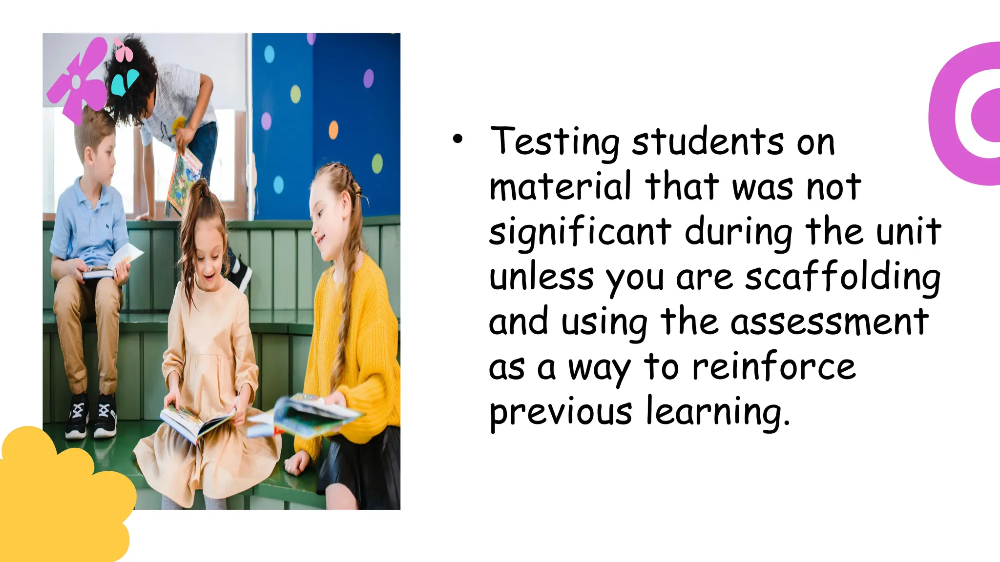 • Testing students on
material that was not
significant during the unit
unless you are scaffolding
and using the assessment
as a way to reinforce
previous learning.
 