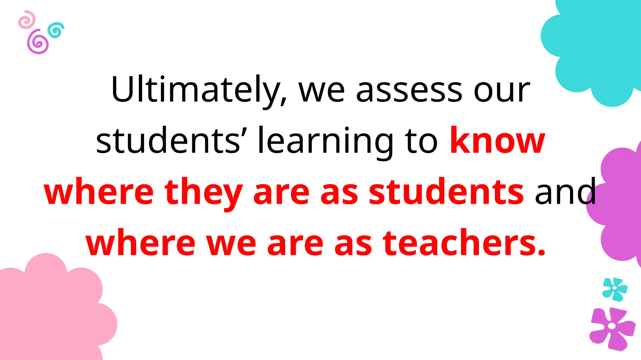 Ultimately, we assess our
students’ learning to know
where they are as students and
where we are as teachers.
 