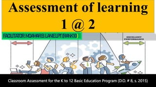 Assessment of learning
1 @ 2
FACILITATOR:MOAMARB.LANIELPT(RANK10)
Classroom Assessment for the K to 12 Basic Education Program (D.O. # 8, s. 2015)
 