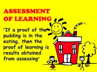 ASSESSMENT
OF LEARNING
“If a proof of the

pudding is in the
eating, then the
proof of learning is
results obtained
from assessing”

 