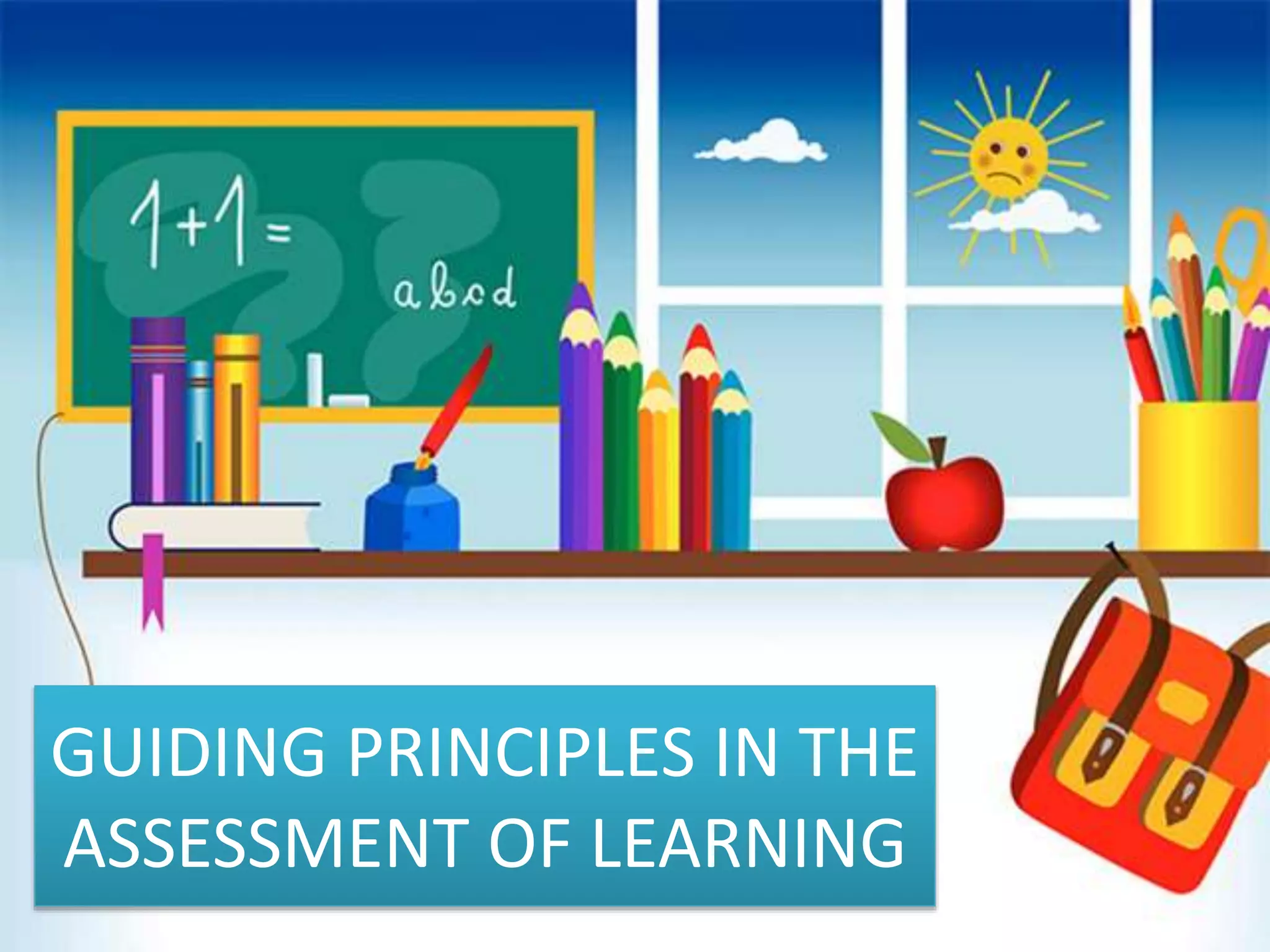 GUIDING PRINCIPLES IN THE
ASSESSMENT OF LEARNING
 