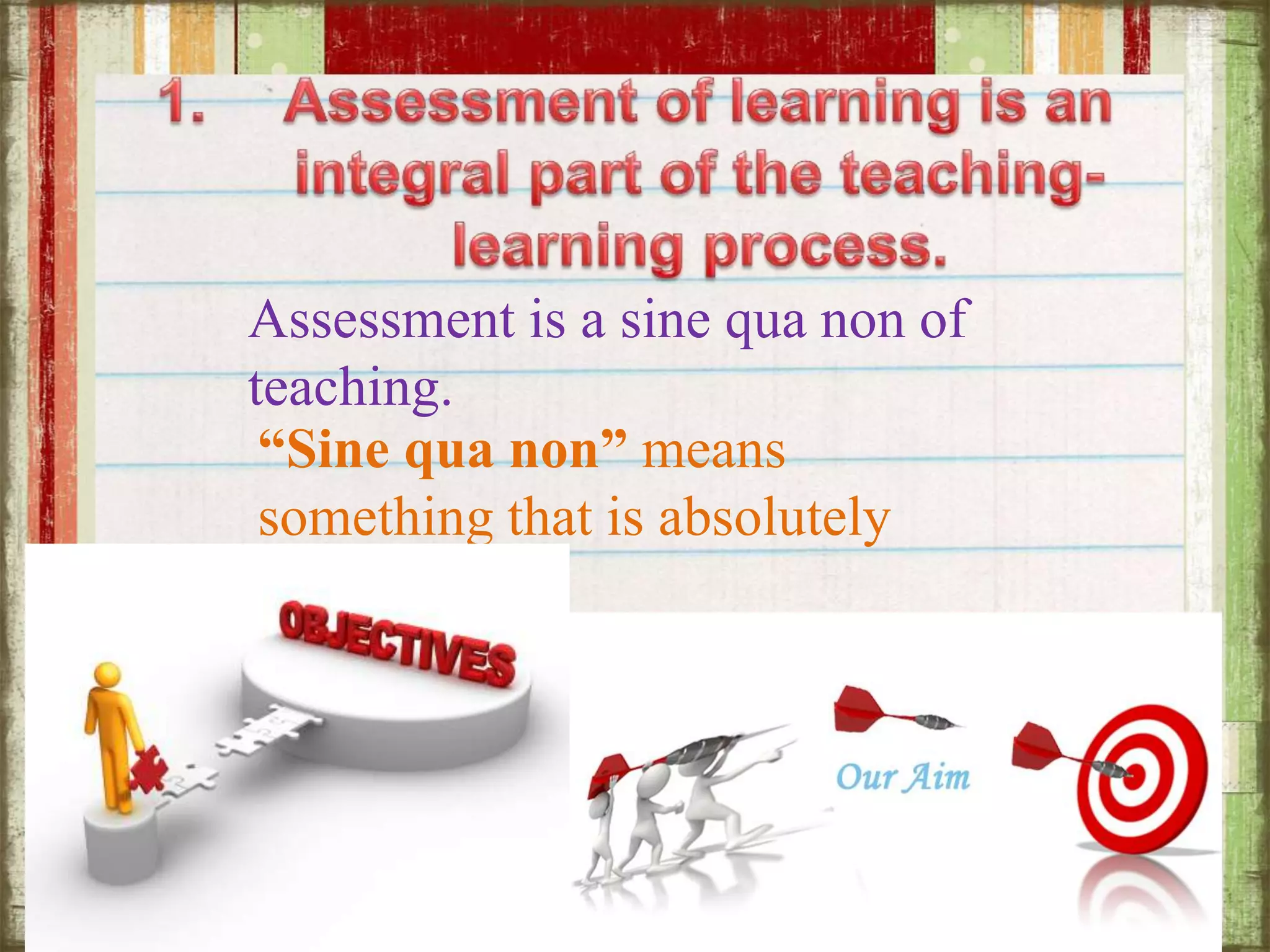 Assessment is a sine qua non of
teaching.
“Sine qua non” means
something that is absolutely
needed
 