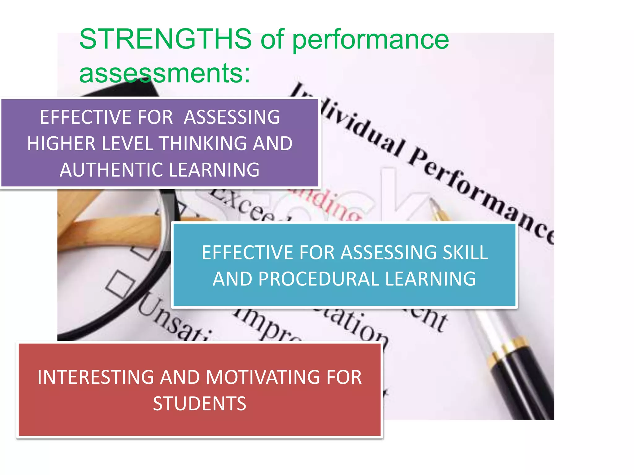 STRENGTHS of performance
assessments:
EFFECTIVE FOR ASSESSING
HIGHER LEVEL THINKING AND
AUTHENTIC LEARNING
EFFECTIVE FOR ASSESSING SKILL
AND PROCEDURAL LEARNING
INTERESTING AND MOTIVATING FOR
STUDENTS
 