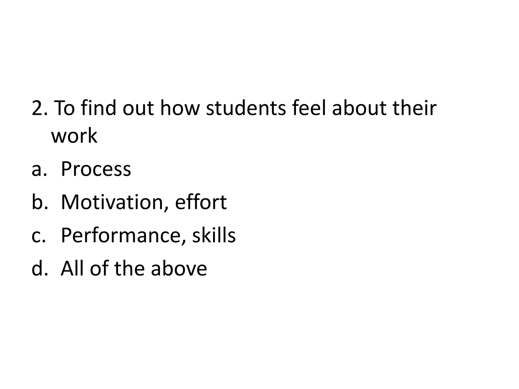2. To find out how students feel about their
work
a. Process
b. Motivation, effort
c. Performance, skills
d. All of the above
 