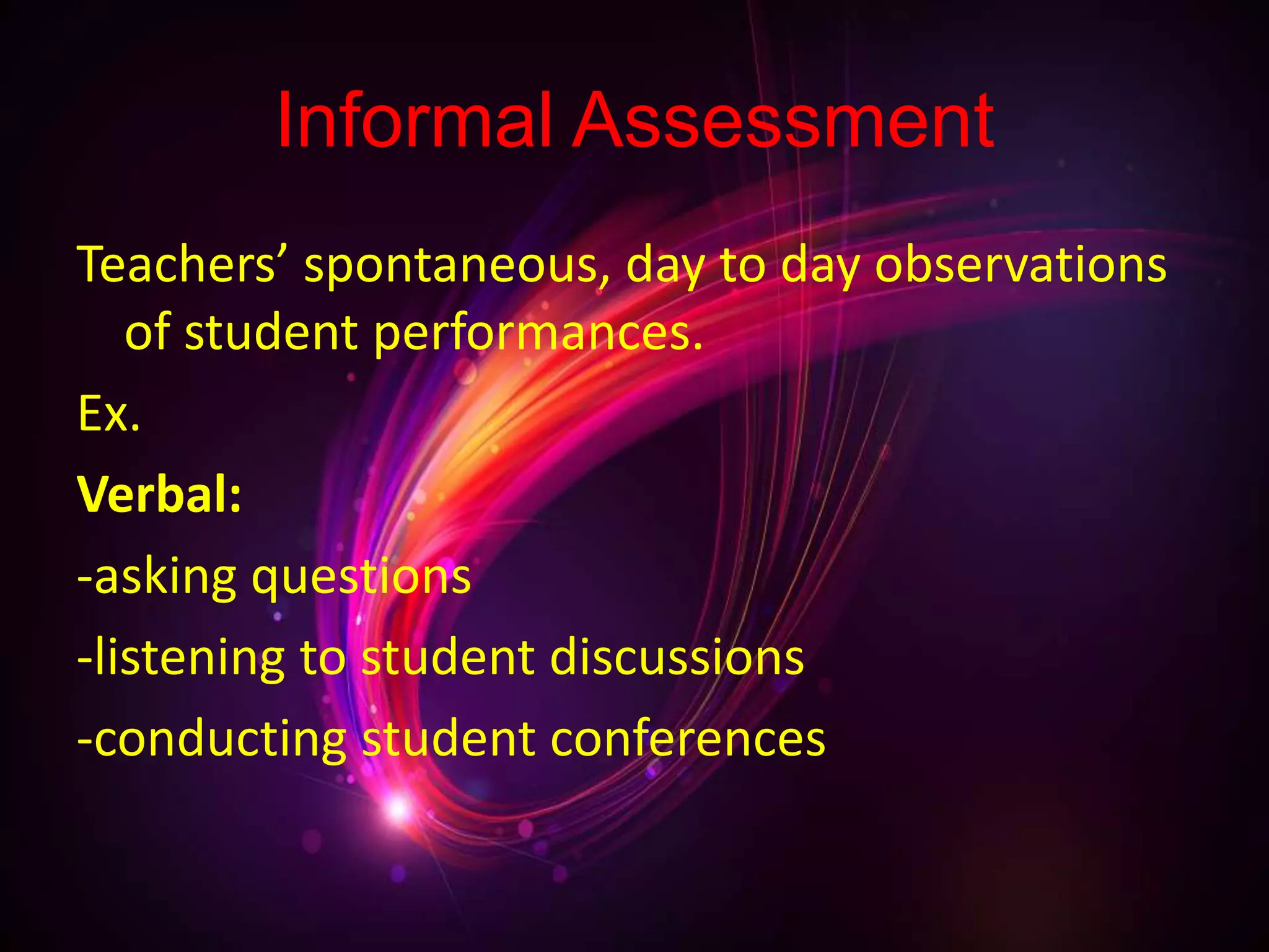 Informal Assessment
Teachers’ spontaneous, day to day observations
of student performances.
Ex.
Verbal:
-asking questions
-listening to student discussions
-conducting student conferences
 