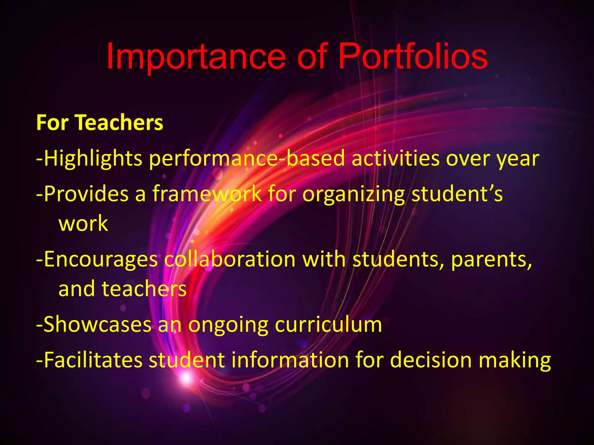 Importance of Portfolios
For Teachers
-Highlights performance-based activities over year
-Provides a framework for organizing student’s
work
-Encourages collaboration with students, parents,
and teachers
-Showcases an ongoing curriculum
-Facilitates student information for decision making
 