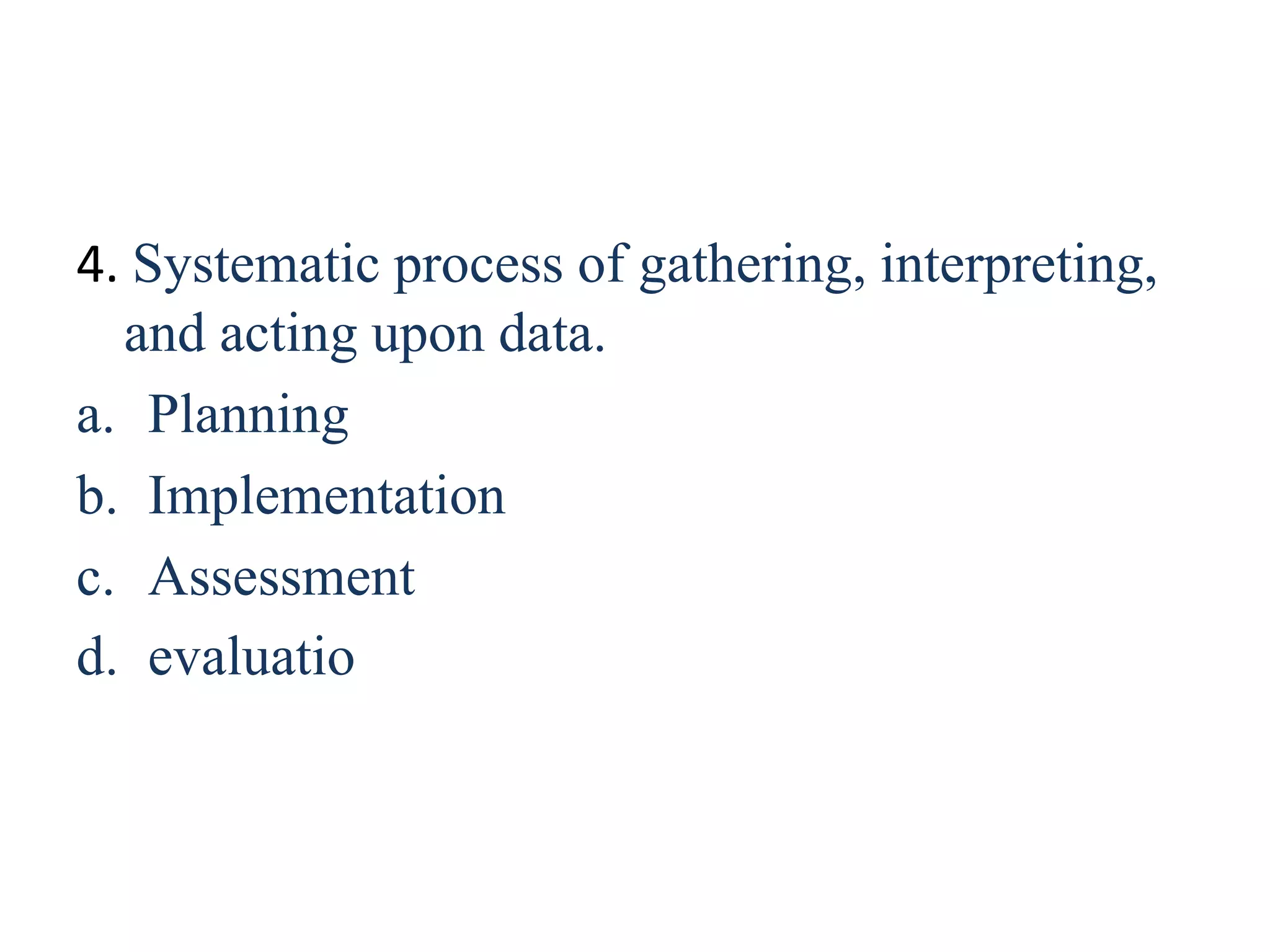 4. Systematic process of gathering, interpreting,
and acting upon data.
a. Planning
b. Implementation
c. Assessment
d. evaluatio
 
