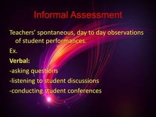 Informal Assessment
Teachers’ spontaneous, day to day observations
of student performances.
Ex.
Verbal:
-asking questions
-listening to student discussions
-conducting student conferences
 