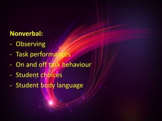 Nonverbal:
- Observing
- Task performances
- On and off task behaviour
- Student choices
- Student body language
 