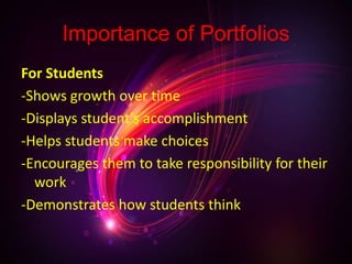 Importance of Portfolios
For Students
-Shows growth over time
-Displays student’s accomplishment
-Helps students make choices
-Encourages them to take responsibility for their
work
-Demonstrates how students think
 