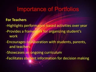 Importance of Portfolios
For Teachers
-Highlights performance-based activities over year
-Provides a framework for organizing student’s
work
-Encourages collaboration with students, parents,
and teachers
-Showcases an ongoing curriculum
-Facilitates student information for decision making
 