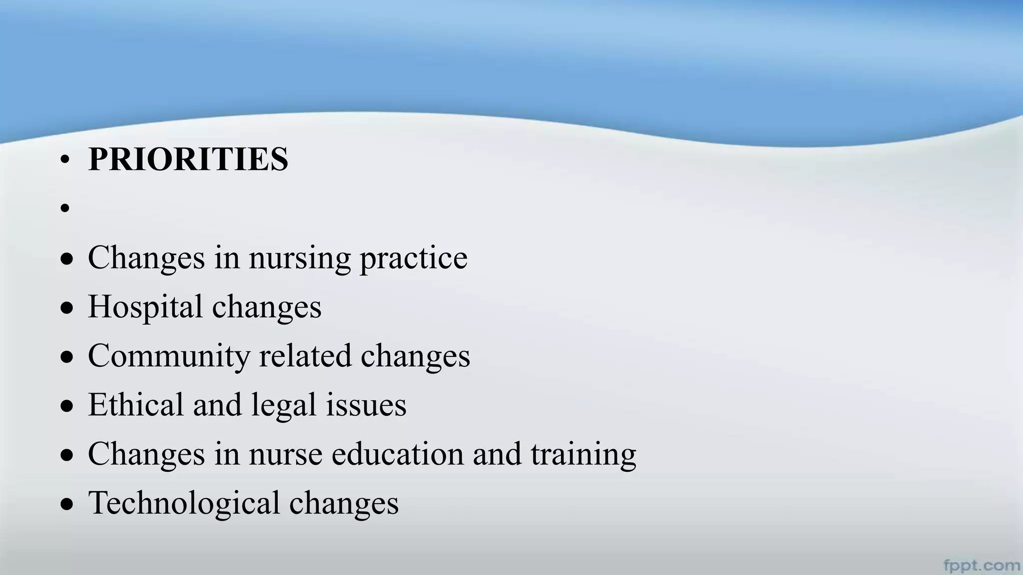 • PRIORITIES
•
 Changes in nursing practice
 Hospital changes
 Community related changes
 Ethical and legal issues
 Changes in nurse education and training
 Technological changes
 