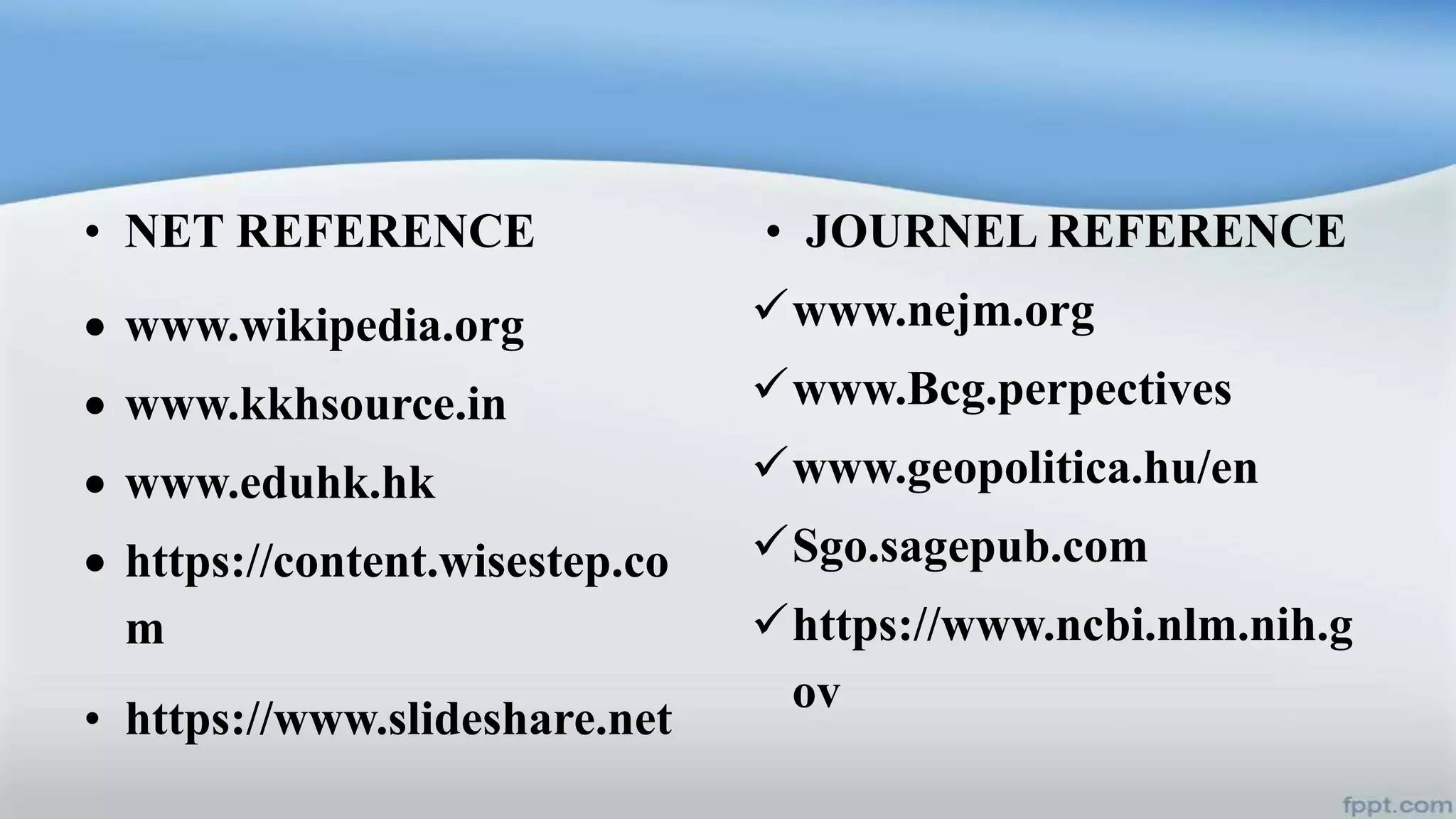 • NET REFERENCE
 www.wikipedia.org
 www.kkhsource.in
 www.eduhk.hk
 https://content.wisestep.co
m
• https://www.slideshare.net
• JOURNEL REFERENCE
www.nejm.org
www.Bcg.perpectives
www.geopolitica.hu/en
Sgo.sagepub.com
https://www.ncbi.nlm.nih.g
ov
 