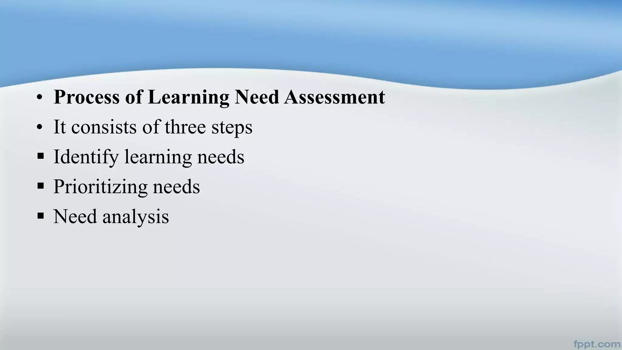 • Process of Learning Need Assessment
• It consists of three steps
 Identify learning needs
 Prioritizing needs
 Need analysis
 