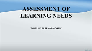 ASSESSMENT OF
LEARNING NEEDS
THANUJA ELEENA MATHEW
 