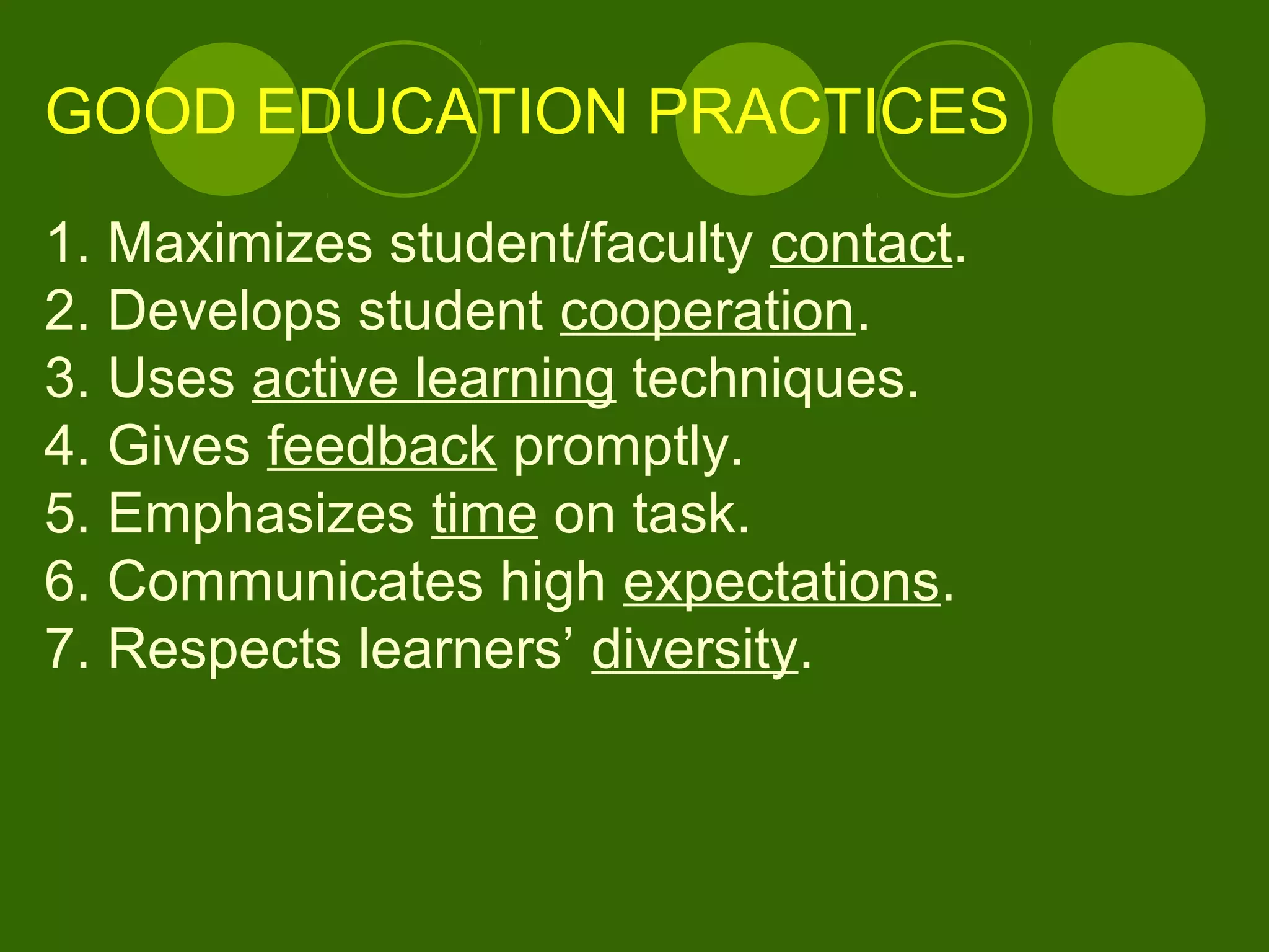 GOOD EDUCATION PRACTICES
1. Maximizes student/faculty contact.
2. Develops student cooperation.
3. Uses active learning techniques.
4. Gives feedback promptly.
5. Emphasizes time on task.
6. Communicates high expectations.
7. Respects learners’ diversity.
 