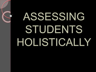 ASSESSING
STUDENTS
HOLISTICALLY
 