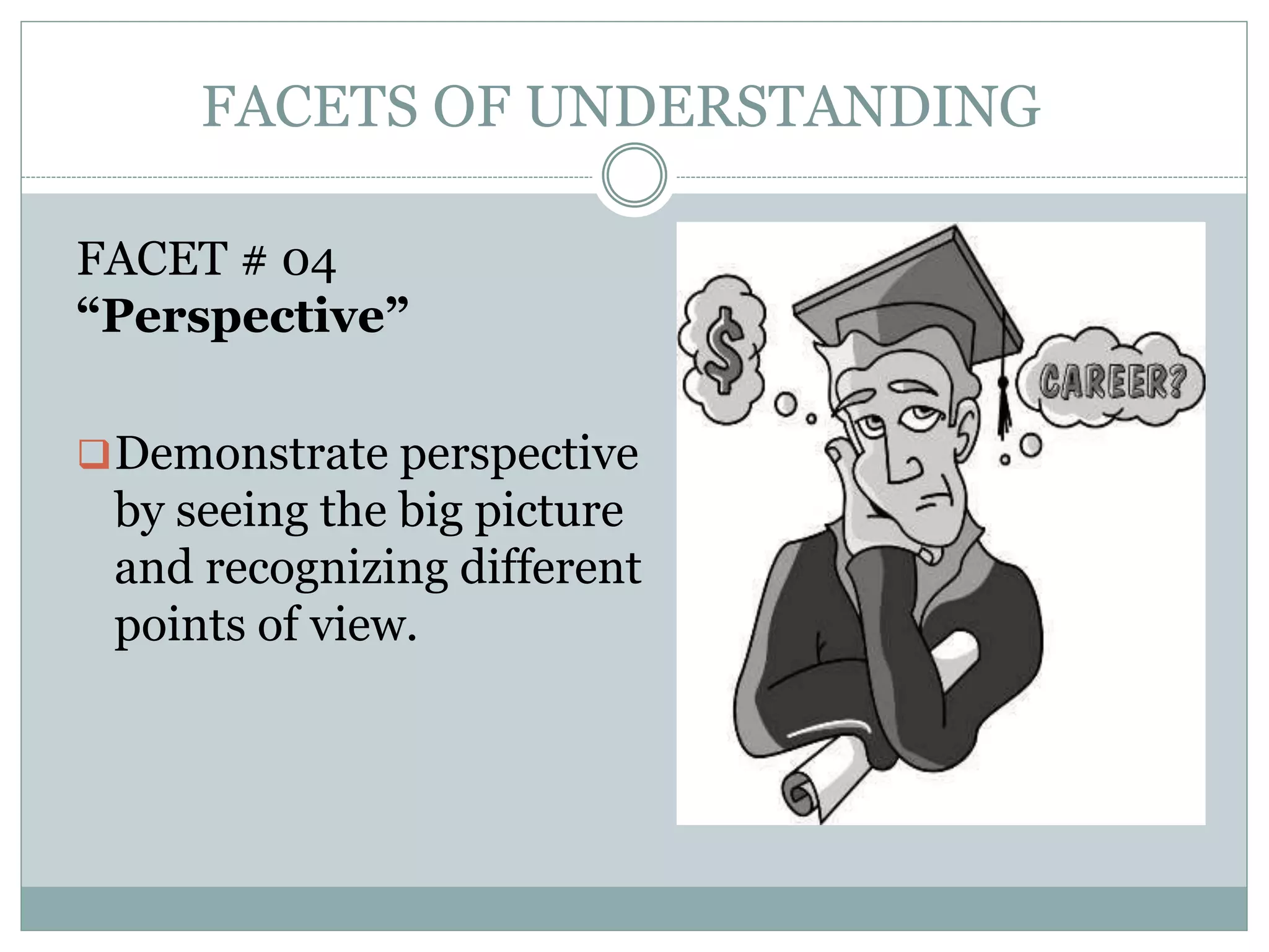 FACETS OF UNDERSTANDING
FACET # 04
“Perspective”
Demonstrate perspective
by seeing the big picture
and recognizing different
points of view.
 