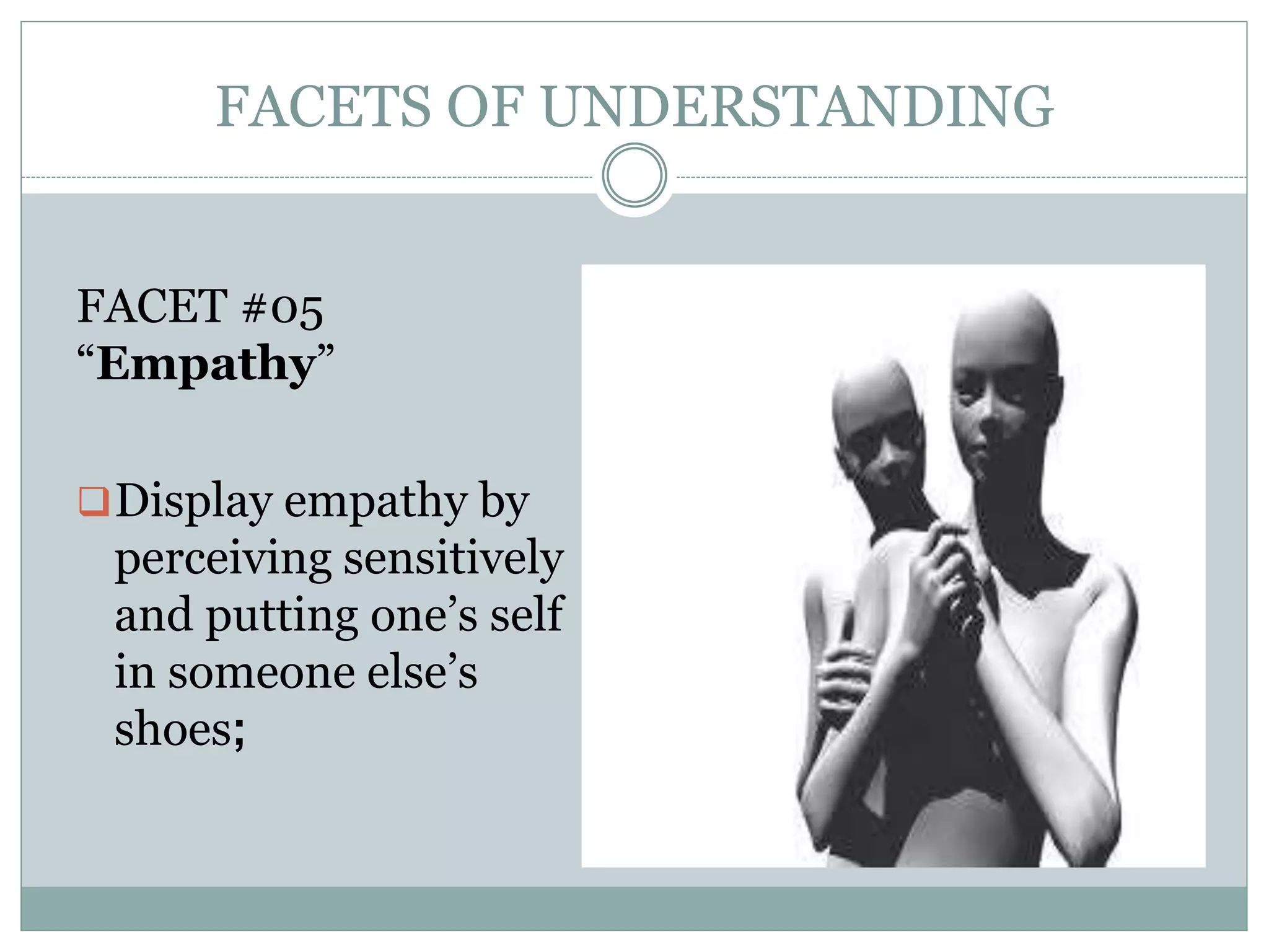FACETS OF UNDERSTANDING
FACET #05
“Empathy”
Display empathy by
perceiving sensitively
and putting one’s self
in someone else’s
shoes;
 