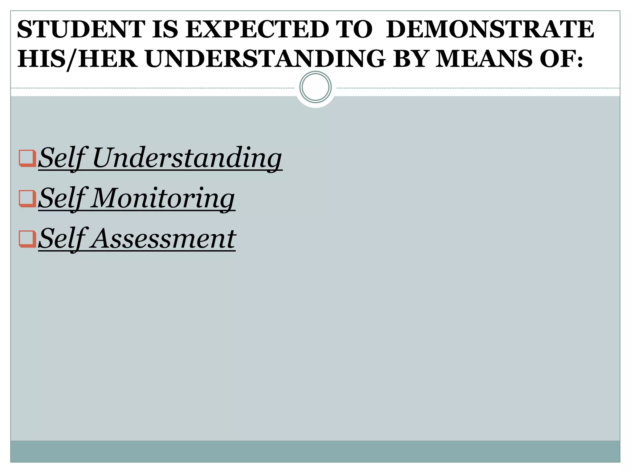 STUDENT IS EXPECTED TO DEMONSTRATE
HIS/HER UNDERSTANDING BY MEANS OF:
Self Understanding
Self Monitoring
Self Assessment
 