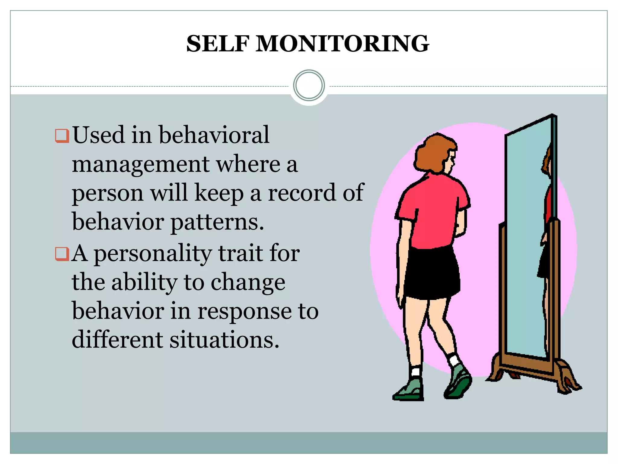 SELF MONITORING
Used in behavioral
management where a
person will keep a record of
behavior patterns.
A personality trait for
the ability to change
behavior in response to
different situations.
 
