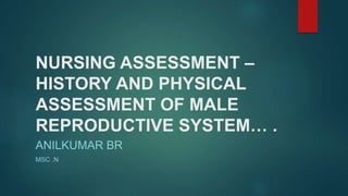 NURSING ASSESSMENT –
HISTORY AND PHYSICAL
ASSESSMENT OF MALE
REPRODUCTIVE SYSTEM… .
ANILKUMAR BR
MSC .N
 