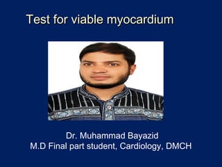 Test for viable myocardiumTest for viable myocardium
Dr. Muhammad Bayazid
M.D Final part student, Cardiology, DMCH
 