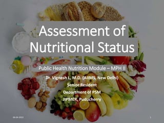 Assessment of
Nutritional Status
Public Health Nutrition Module – MPH II
Dr. Vignesh L, M.D. (AIIMS, New Delhi)
Senior Resident
Department of PSM
JIPMER, Puducherry
06-04-2022 1
 