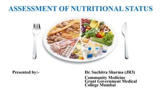 ASSESSMENT OF NUTRITIONAL STATUS
Presented by:- Dr. Suchitra Sharma (JR3)
Community Medicine
Grant Government Medical
College Mumbai
 