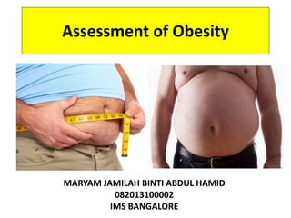 Assessment of Obesity 
MARYAM JAMILAH BINTI ABDUL HAMID 
082013100002 
IMS BANGALORE 
 