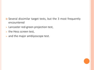  Several dissimilar target tests, but the 3 most frequently
encountered
 Lancaster red-green projection test,
 the Hess screen test,
 and the major amblyoscope test.
 