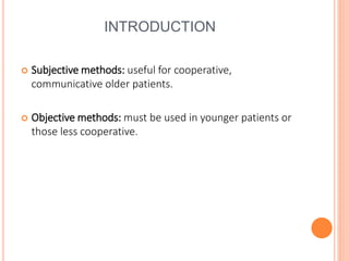 INTRODUCTION
 Subjective methods: useful for cooperative,
communicative older patients.
 Objective methods: must be used in younger patients or
those less cooperative.
 