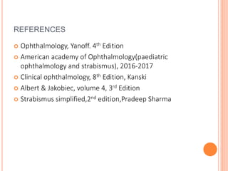 REFERENCES
 Ophthalmology, Yanoff. 4th Edition
 American academy of Ophthalmology(paediatric
ophthalmology and strabismus), 2016-2017
 Clinical ophthalmology, 8th Edition, Kanski
 Albert & Jakobiec, volume 4, 3rd Edition
 Strabismus simplified,2nd edition,Pradeep Sharma
 