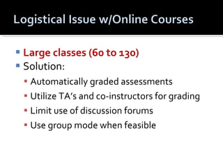 Large classes (60 to 130)  Solution: Automatically graded assessments Utilize TA’s and co-instructors for grading Limit use of discussion forums Use group mode when feasible 