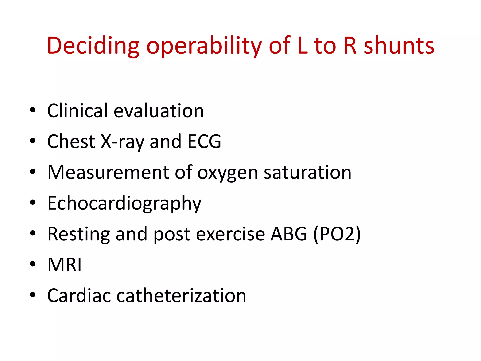 Deciding operability of L to R shunts
• Clinical evaluation
• Chest X-ray and ECG
• Measurement of oxygen saturation
• Echocardiography
• Resting and post exercise ABG (PO2)
• MRI
• Cardiac catheterization
 