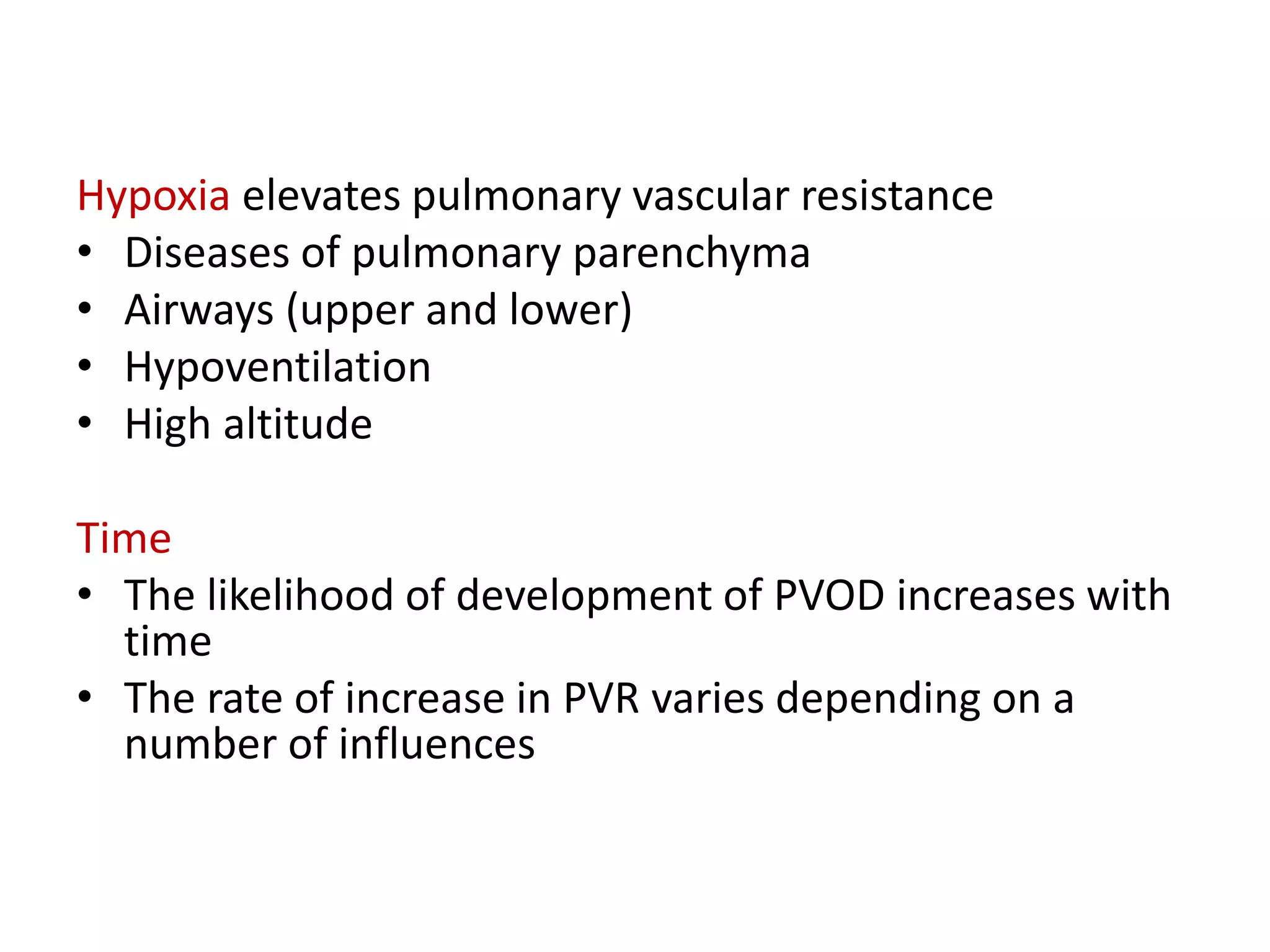 Hypoxia elevates pulmonary vascular resistance
• Diseases of pulmonary parenchyma
• Airways (upper and lower)
• Hypoventilation
• High altitude
Time
• The likelihood of development of PVOD increases with
time
• The rate of increase in PVR varies depending on a
number of influences
 