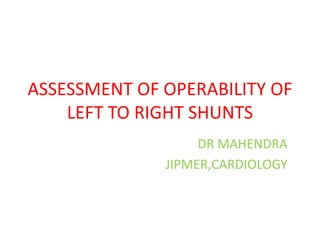 ASSESSMENT OF OPERABILITY OF
LEFT TO RIGHT SHUNTS
DR MAHENDRA
JIPMER,CARDIOLOGY
 