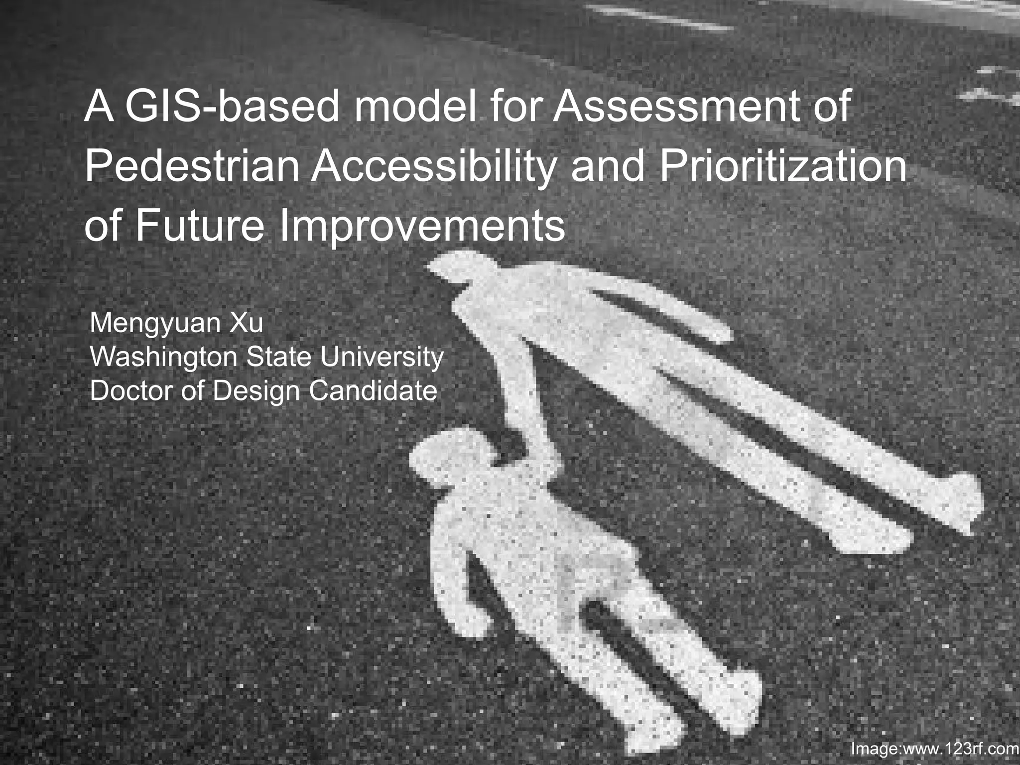 A GIS-based model for Assessment of
Pedestrian Accessibility and Prioritization
of Future Improvements
Mengyuan Xu
Washington State University
Doctor of Design Candidate
Image:www.123rf.com
 