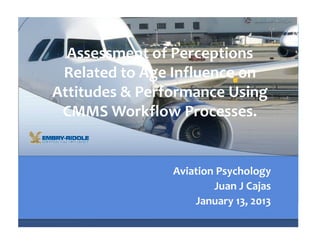 Assessment of Perceptions
 Related to Age Influence on
Attitudes & Performance Using
 CMMS Workflow Processes.


                Aviation Psychology
                        Juan J Cajas
                    January 13, 2013
 