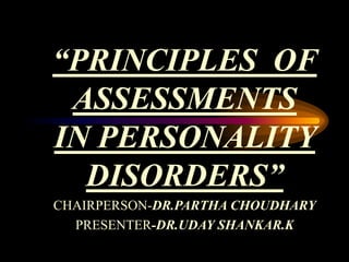 “PRINCIPLES OF
ASSESSMENTS
IN PERSONALITY
DISORDERS”
CHAIRPERSON-DR.PARTHA CHOUDHARY
PRESENTER-DR.UDAY SHANKAR.K
 