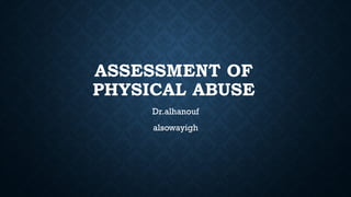 ASSESSMENT OF
PHYSICAL ABUSE
Dr.alhanouf
alsowayigh
 