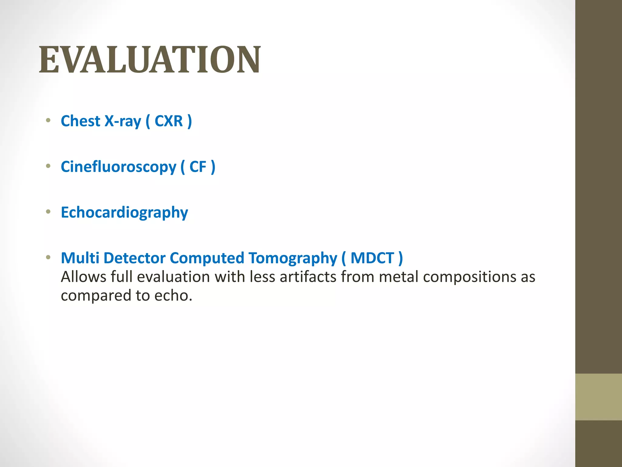 EVALUATION
• Chest X-ray ( CXR )
• Cinefluoroscopy ( CF )
• Echocardiography
• Multi Detector Computed Tomography ( MDCT )
Allows full evaluation with less artifacts from metal compositions as
compared to echo.
 