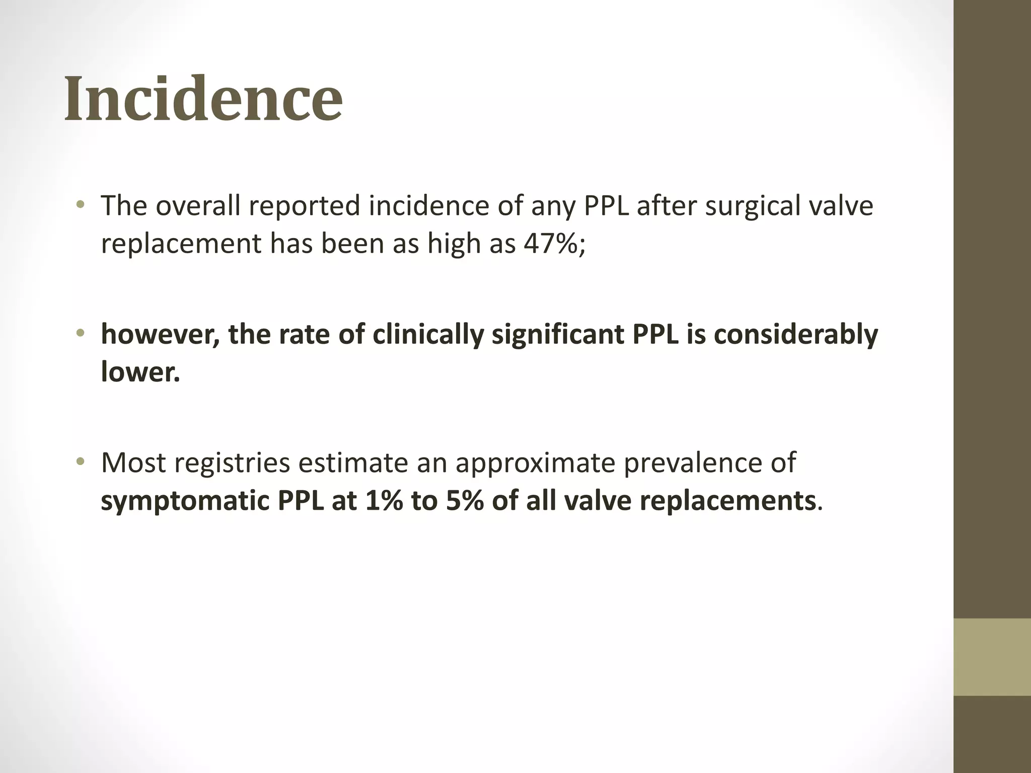 Incidence
• The overall reported incidence of any PPL after surgical valve
replacement has been as high as 47%;
• however, the rate of clinically significant PPL is considerably
lower.
• Most registries estimate an approximate prevalence of
symptomatic PPL at 1% to 5% of all valve replacements.
 