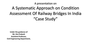 A presentation on
A Systematic Approach on Condition
Assessment Of Railway Bridges In India
“Case Study”
Under the guidance of
Mr. Om Prakash
Assistant Professor,
Civil Engineering Department,
 