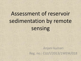 Assessment of reservoir
sedimentation by remote
sensing
Anjani kumari
Reg. no.: CUJ/I/2013/1WEM/018
 