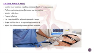 ü Monitor color secretion breathing pattern and state of consciousness.
ü Perform suctioning, postural drainage and ambulation.
ü Monitor vital signs.
ü Prevent infection.
ü Use clean humidifier when circulatory is change.
ü Report malfunction or strange noises immediately.
ü Adjust the volume and pressure of alarm if needed.
 
