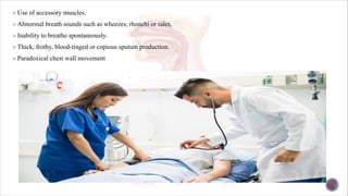 ØUse of accessory muscles.
ØAbnormal breath sounds such as wheezes, rhonchi or rales.
ØInability to breathe spontaneously.
ØThick, frothy, blood-tinged or copious sputum production.
ØParadoxical chest wall movement
 