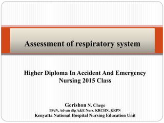 Gerishon N. Chege
BScN, Advan dip A&E Nurs, KRCHN, KRPN
Kenyatta National Hospital Nursing Education Unit
Assessment of respiratory system
Higher Diploma In Accident And Emergency
Nursing 2015 Class
 