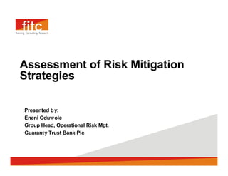 Assessment of Risk Mitigation
Strategies

Presented b y:
Eneni Oduw ole
Group Head, Operational Risk Mgt.
Guaranty Trust Bank Plc
 