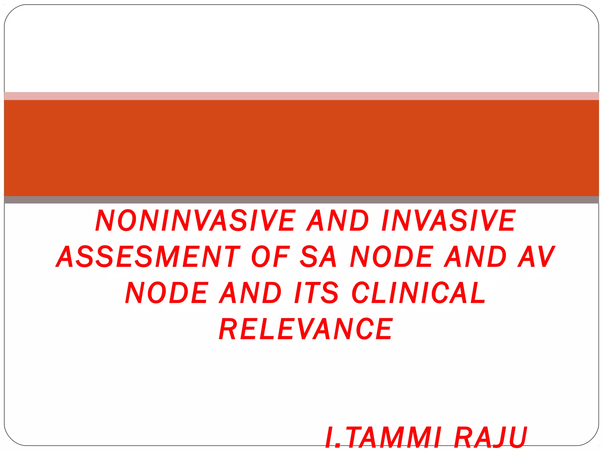 NONINVASIVE AND INVASIVE
ASSESMENT OF SA NODE AND AV
NODE AND ITS CLINICAL
RELEVANCE
I.TAMMI RAJU
 